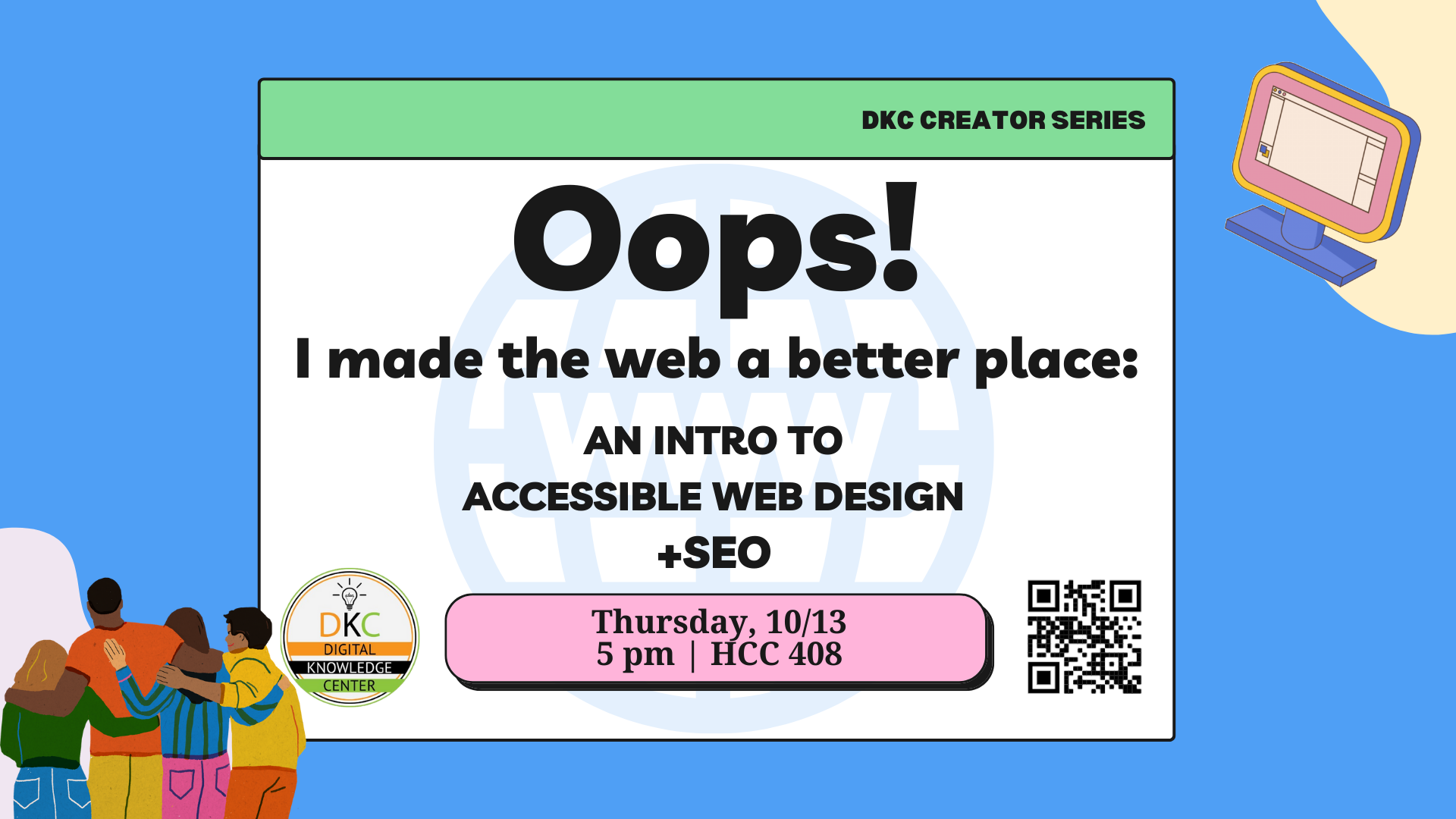 A graphic of the workshop name, date and place that reads, "Oops! I made the web a better place: An Into to Accessible Web Design + SEO. Thursday, 10/13, 5 pm, HCC 408". It also contains a sign-up QR code and the DKC logo.
